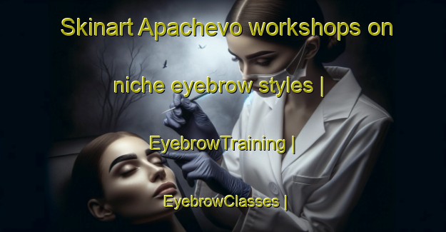 Skinart Apachevo workshops on niche eyebrow styles | EyebrowTraining | EyebrowClasses | SkinartTraining-Russian Federation